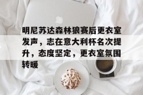 关于明尼苏达森林狼赛后更衣室发声，志在意大利杯名次提升，态度坚定，更衣室氛围转暖的信息